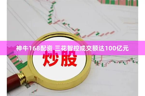 神牛168配资 三花智控成交额达100亿元