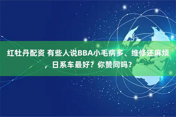 红牡丹配资 有些人说BBA小毛病多、维修还麻烦，日系车最好？你赞同吗？