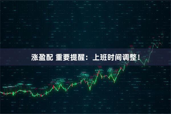 涨盈配 重要提醒：上班时间调整！