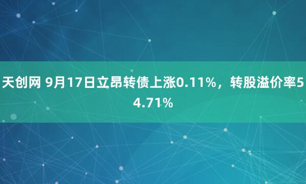 天创网 9月17日立昂转债上涨0.11%，转股溢价率54.71%