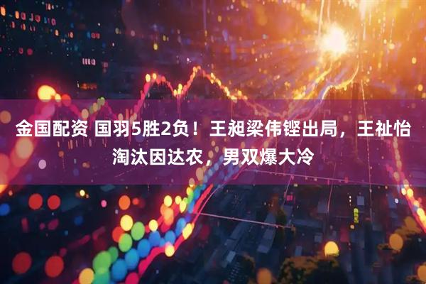 金国配资 国羽5胜2负！王昶梁伟铿出局，王祉怡淘汰因达农，男双爆大冷