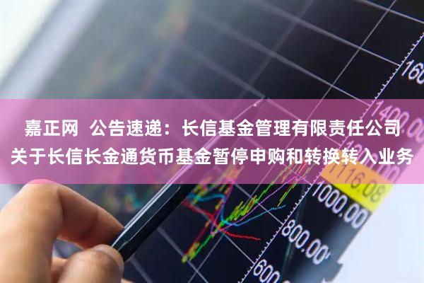 嘉正网  公告速递：长信基金管理有限责任公司关于长信长金通货币基金暂停申购和转换转入业务