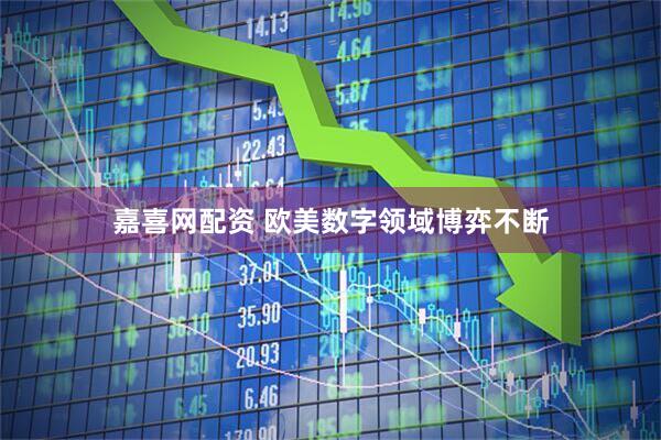 嘉喜网配资 欧美数字领域博弈不断