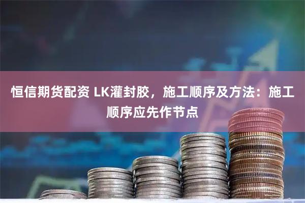 恒信期货配资 LK灌封胶，施工顺序及方法：施工顺序应先作节点