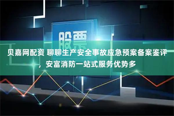 贝嘉网配资 聊聊生产安全事故应急预案备案鉴评，安富消防一站式服务优势多