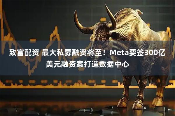 致富配资 最大私募融资将至！Meta要签300亿美元融资案打造数据中心