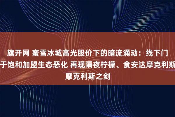 旗开网 蜜雪冰城高光股价下的暗流涌动：线下门店趋于饱和加盟生态恶化 再现隔夜柠檬、食安达摩克利斯之剑