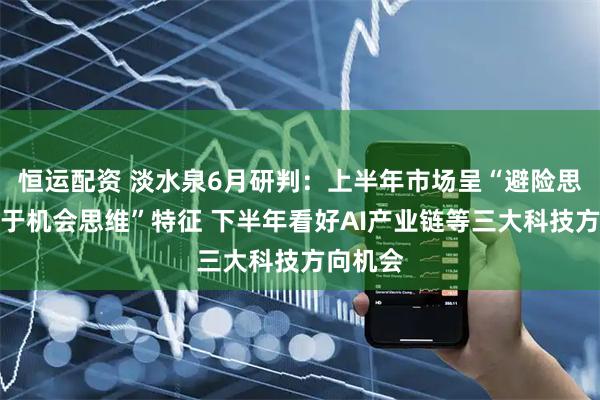 恒运配资 淡水泉6月研判：上半年市场呈“避险思维让位于机会思维”特征 下半年看好AI产业链等三大科技方向机会