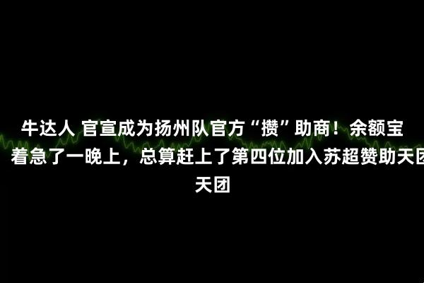 牛达人 官宣成为扬州队官方“攒”助商！余额宝：着急了一晚上，总算赶上了第四位加入苏超赞助天团