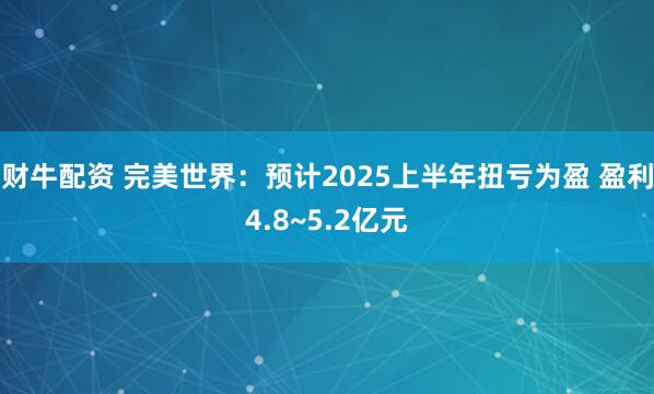财牛配资 完美世界：预计2025上半年扭亏为盈 盈利4.8~5.2亿元