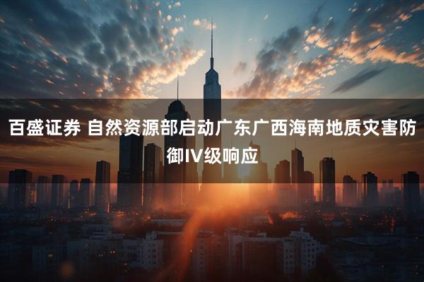 百盛证券 自然资源部启动广东广西海南地质灾害防御IV级响应