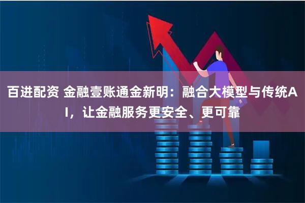 百进配资 金融壹账通金新明：融合大模型与传统AI，让金融服务更安全、更可靠