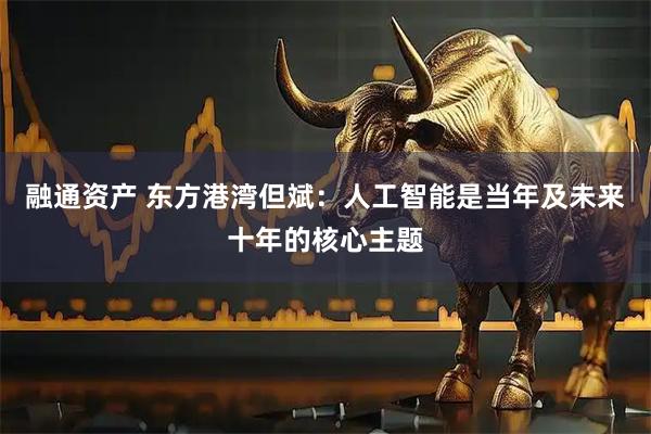 融通资产 东方港湾但斌：人工智能是当年及未来十年的核心主题