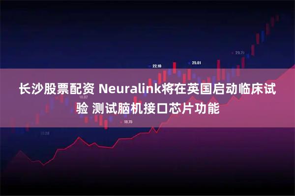 长沙股票配资 Neuralink将在英国启动临床试验 测试脑机接口芯片功能