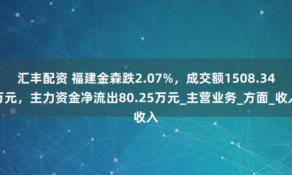 汇丰配资 福建金森跌2.07%，成交额1508.34万元，主力资金净流出80.25万元_主营业务_方面_收入