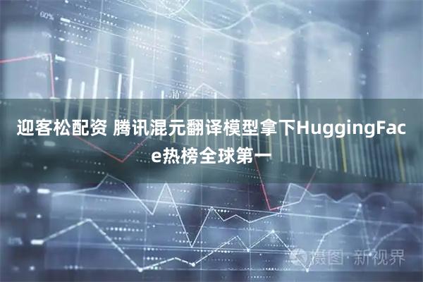 迎客松配资 腾讯混元翻译模型拿下HuggingFace热榜全球第一