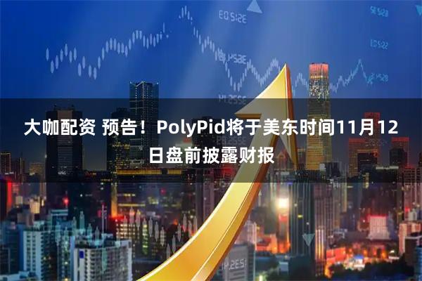 大咖配资 预告！PolyPid将于美东时间11月12日盘前披露财报