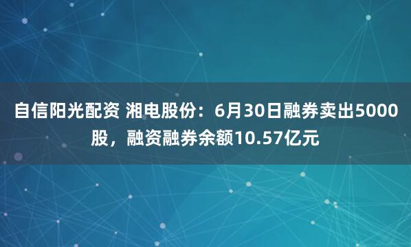 自信阳光配资 湘电股份：6月30日融券卖出5000股，融资融券余额10.57亿元