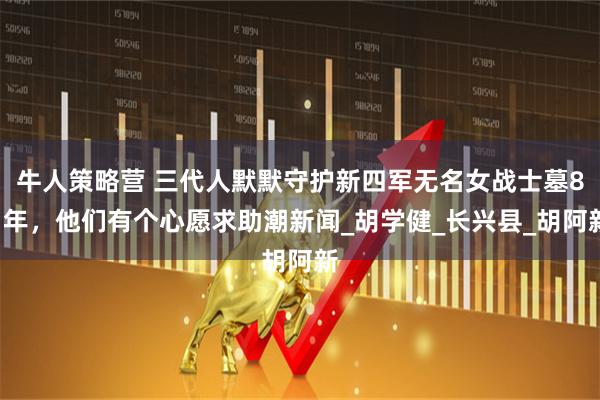 牛人策略营 三代人默默守护新四军无名女战士墓81年，他们有个心愿求助潮新闻_胡学健_长兴县_胡阿新